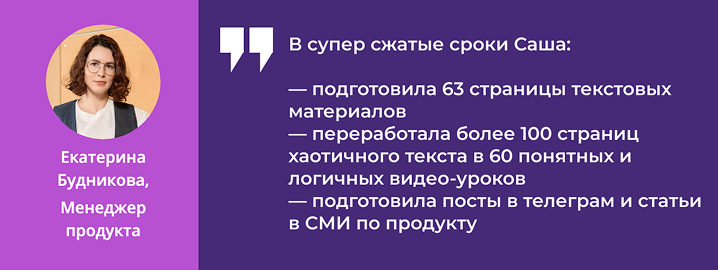Отзыв Екатерины Будниковой, менеджера продукта: «В суперсжатые сроки Саша подготовила 63 страницы материалов и 60 видеоуроков»